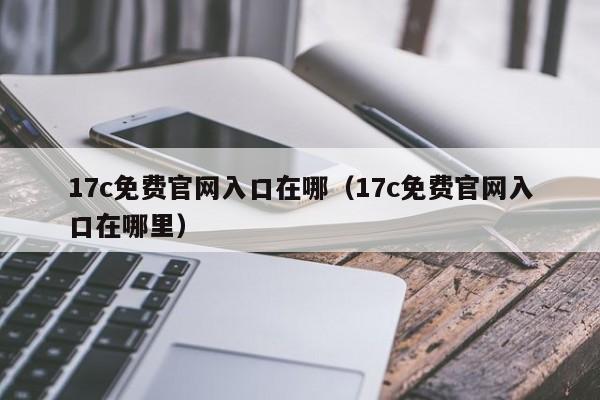17c免费官网入口在哪（17c免费官网入口在哪里）