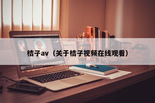 桔子av（关于桔子视频在线观看）