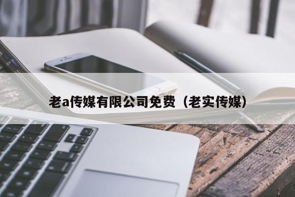 老a传媒有限公司免费（老实传媒）