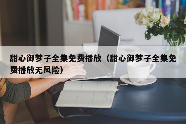 甜心御梦子全集免费播放（甜心御梦子全集免费播放无风险）