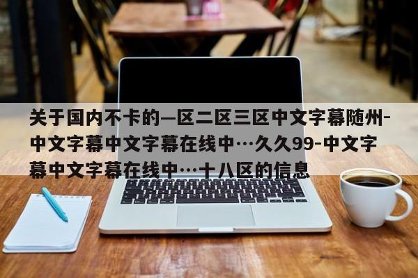 关于国内不卡的—区二区三区中文字幕随州-中文字幕中文字幕在线中…久久99-中文字幕中文字幕在线中…十八区的信息