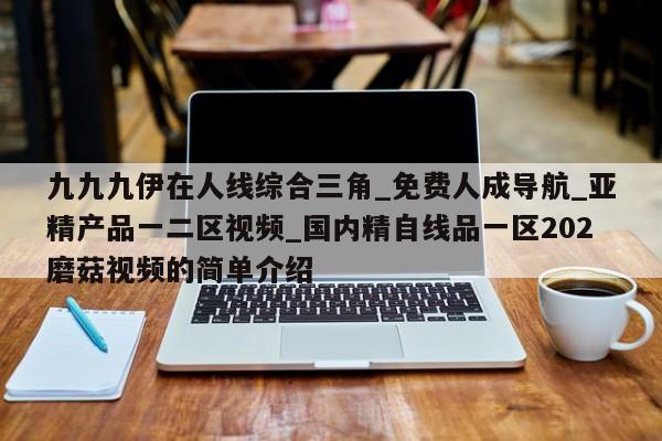九九九伊在人线综合三角_免费人成导航_亚精产品一二区视频_国内精自线品一区202磨菇视频的简单介绍