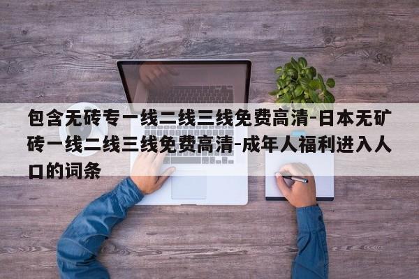 包含无砖专一线二线三线免费高清-日本无矿砖一线二线三线免费高清-成年人福利进入人口的词条