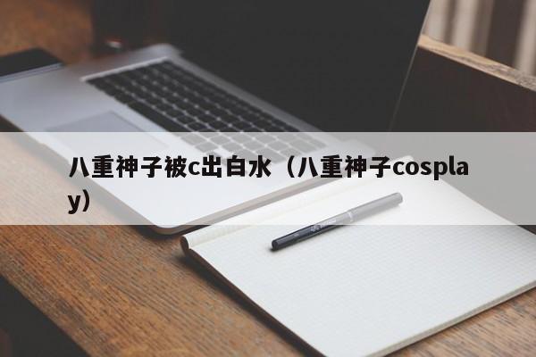 八重神子被c出白水（八重神子cosplay）