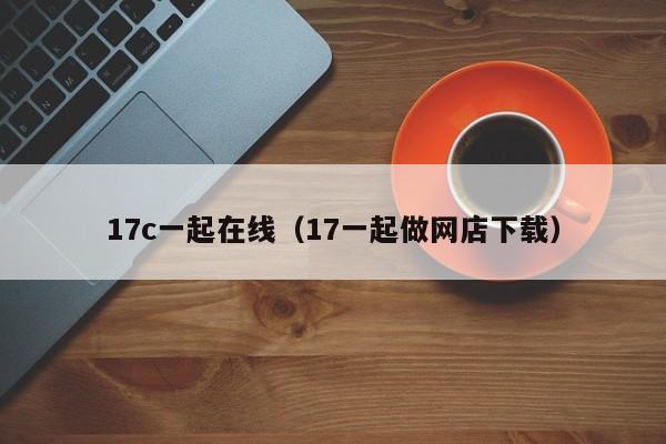 17c一起在线（17一起做网店下载）