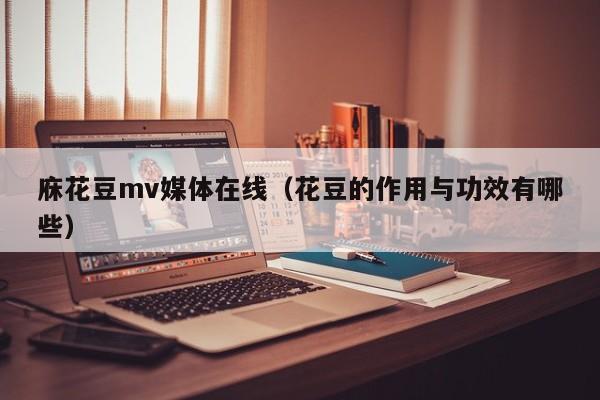 庥花豆mv媒体在线（花豆的作用与功效有哪些）