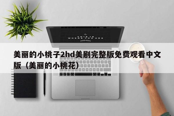 美丽的小桃子2hd美剧完整版免费观看中文版（美丽的小桃花）