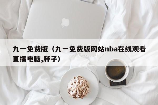 九一免费版（九一免费版网站nba在线观看直播电脑,胖子）