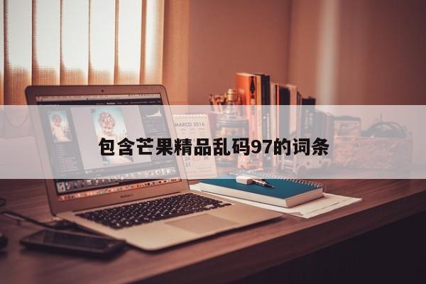 包含芒果精品乱码97的词条