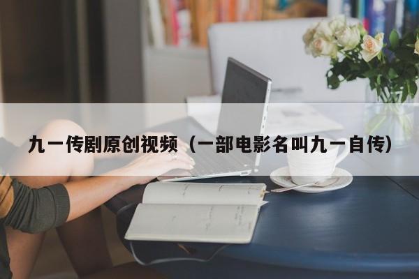 九一传剧原创视频（一部电影名叫九一自传）