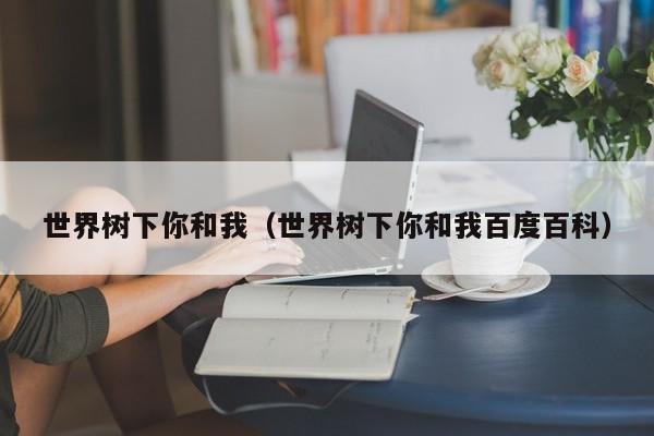 世界树下你和我（世界树下你和我百度百科）