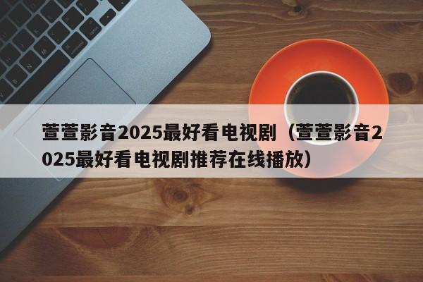 萱萱影音2025最好看电视剧（萱萱影音2025最好看电视剧推荐在线播放）
