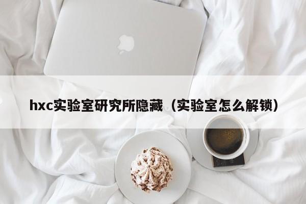 hxc实验室研究所隐藏（实验室怎么解锁）