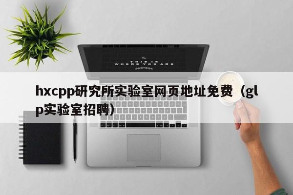 hxcpp研究所实验室网页地址免费（glp实验室招聘）