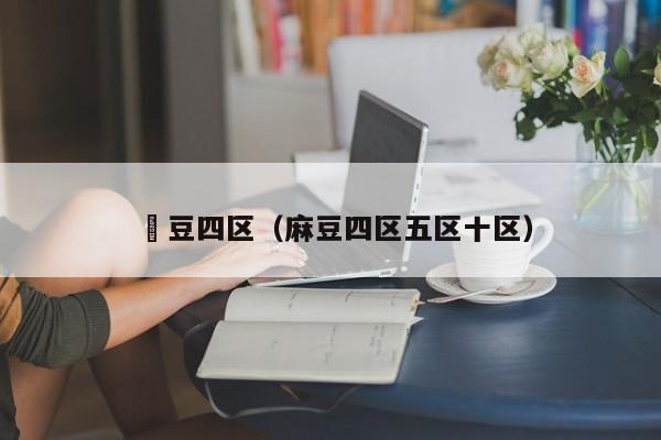 痳豆四区（麻豆四区五区十区）