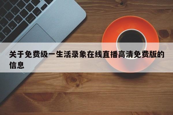 关于免费级一生活录象在线直播高清免费版的信息
