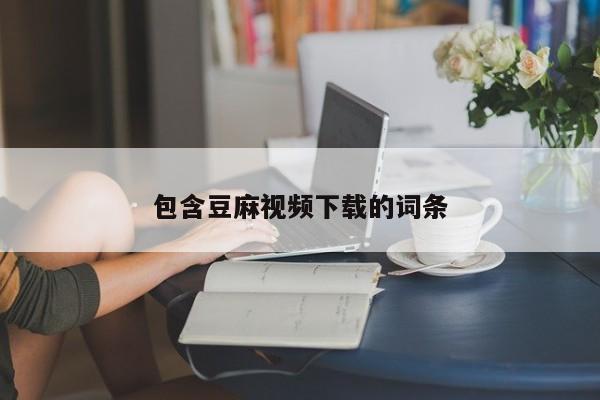 包含豆麻视频下载的词条