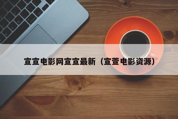 宣宣电影网宣宣最新（宣萱电影资源）