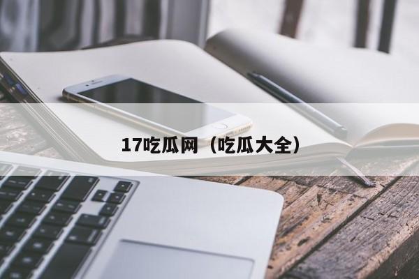 17吃瓜网（吃瓜大全）