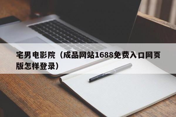 宅男电影院（成品网站1688免费入口网页版怎样登录）