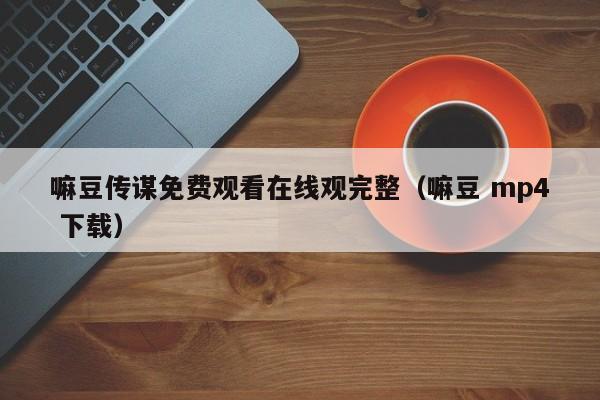 嘛豆传谋免费观看在线观完整（嘛豆 mp4 下载）