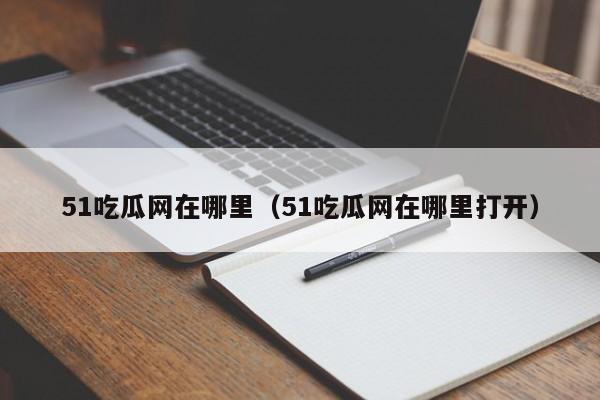 51吃瓜网在哪里（51吃瓜网在哪里打开）