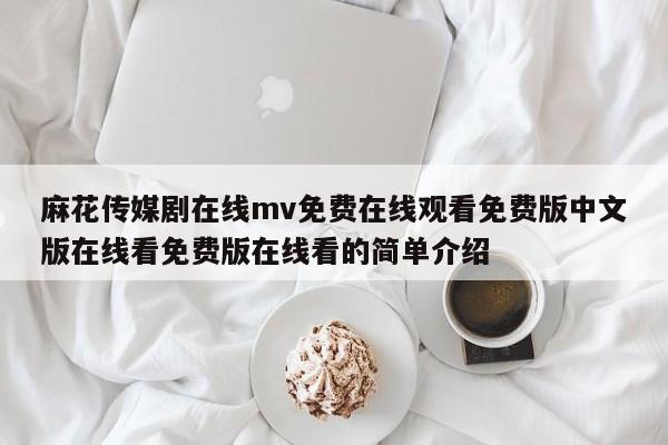 麻花传媒剧在线mv免费在线观看免费版中文版在线看免费版在线看的简单介绍