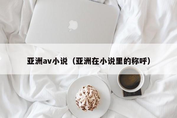 亚洲av小说（亚洲在小说里的称呼）