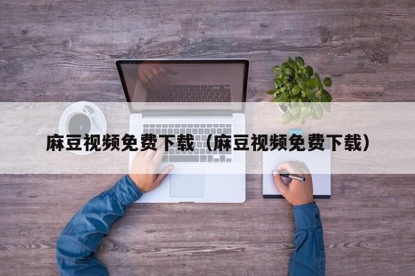 麻豆视频免费下载（麻豆视频免费下载）