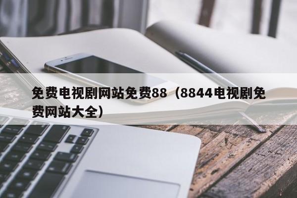 免费电视剧网站免费88（8844电视剧免费网站大全）