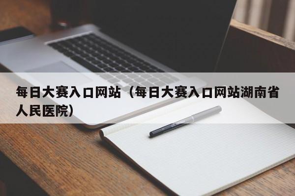 每日大赛入口网站（每日大赛入口网站湖南省人民医院）