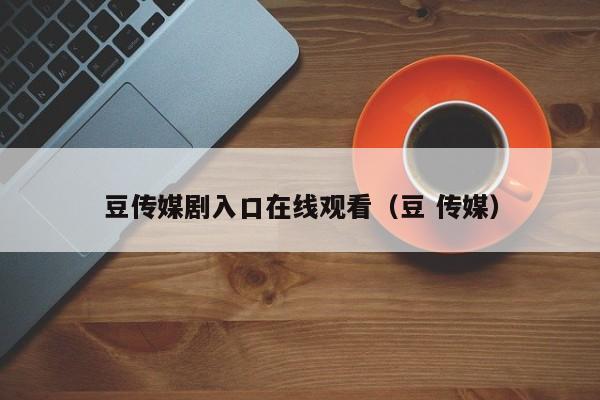豆传媒剧入口在线观看（豆 传媒）