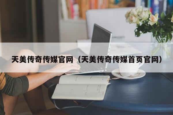 天美传奇传媒官网（天美传奇传媒首页官网）