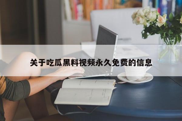 关于吃瓜黑料视频永久免费的信息