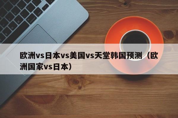 欧洲vs日本vs美国vs天堂韩国预测（欧洲国家vs日本）