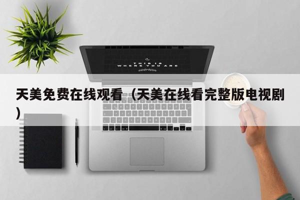 天美免费在线观看（天美在线看完整版电视剧）